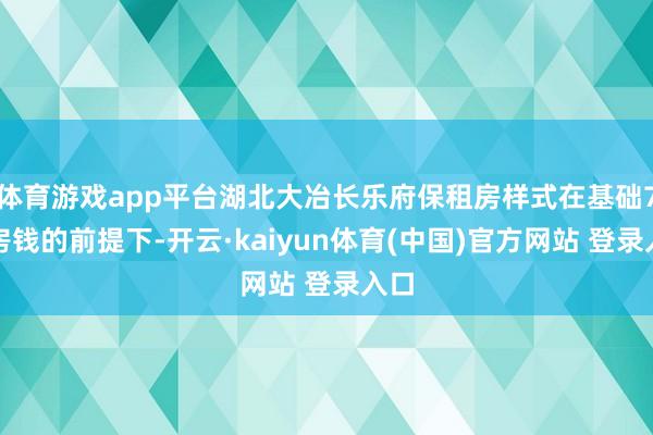 体育游戏app平台湖北大冶长乐府保租房样式在基础7折房钱的前提下-开云·kaiyun体育(中国)官方网站 登录入口