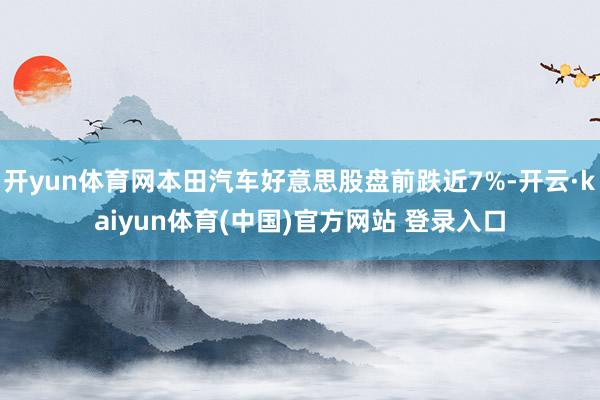 开yun体育网本田汽车好意思股盘前跌近7%-开云·kaiyun体育(中国)官方网站 登录入口